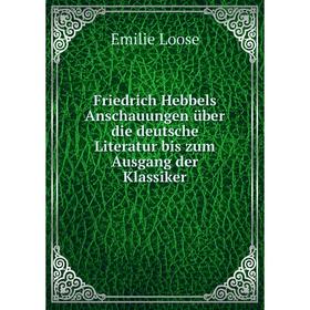 

Книга Friedrich Hebbels Anschauungen über die deutsche Literatur bis zum Ausgang der Klassiker. Emilie Loose