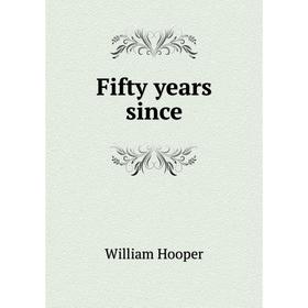 

Книга Fifty years since. William Hooper