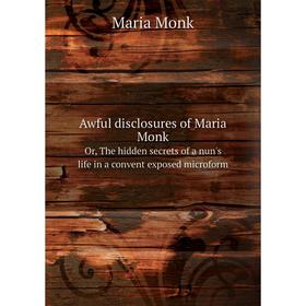 

Книга Awful disclosures of Maria Monk. Or, The hidden secrets of a nun's life in a convent exposed microform. Maria Monk