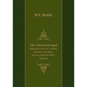 

Книга The wild north landBeing the story of a winter journey, with dogs, across northern North America. W.F. Butler
