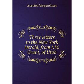 

Книга Three letters to the New York Herald, from J.M. Grant, of Utah. Jedediah Morgan Grant