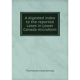 

Книга A digested index to the reported cases in Lower Canada microform. Thomas Kennedy Ramsay