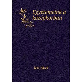 

Книга Egyetemeink a középkorban. Jen Ábel