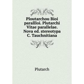 

Книга Ploutarchou Bioi parallloi. Plutarchi Vitae parallelae. Nova ed. stereotypa C. Tauchnitiana. Plutarch