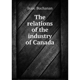 

Книга The relations of the industry of Canada. Isaac Buchanan