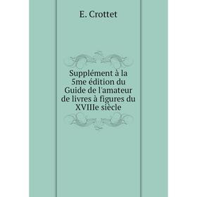 

Книга Supplément à la 5me édition du Guide de l'amateur de livres à figures du XVIIIe siècle. E. Crottet