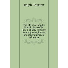 

Книга The life of Alexander Nowell, dean of St. Paul's, chiefly compiled from registers, letters, and other authentic evidences. Ralph Churton