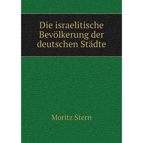 

Книга Die israelitische Bevölkerung der deutschen Städte. Moritz Stern