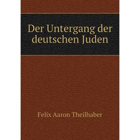 

Книга Der Untergang der deutschen Juden. Felix Aaron Theilhaber