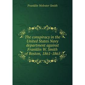 

Книга The conspiracy in the United States Navy department against Franklin W. Smith of Boston, 1861 - 1865. Franklin Webster Smith