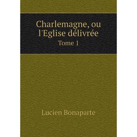 

Книга Charlemagne, ou l'Eglise délivrée. Tome 1. Lucien Bonaparte