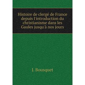 

Книга Histoire de clergé de France depuis l'introduction du christianisme dans les Gaules jusqu'à nos jours. J. Bousquet