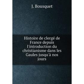 

Книга Histoire de clergé de France depuis l'introduction du christianisme dans les Gaules jusqu'à nos jours. J. Bousquet