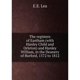 

Книга The registers of Eastham (with Hanley Child and Orleton) and Hanley William, in the Deanery of Burford, 1572 to 1812. E.E. Lea