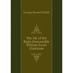 

Книга The life of the Right Honourable William Ewart Gladstone. George Barnett Smith