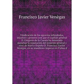 

Книга Vindicación de los agravios infundados, injustos y groseros con que el capitán général D. Gregorio de la Cuesta ha intentado manchar... F. J. V.