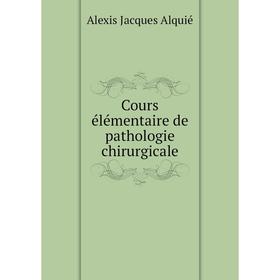 

Книга Cours élémentaire de pathologie chirurgicale. Alexis Jacques Alquié