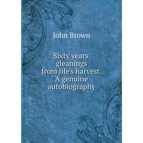 

Книга Sixty years' gleanings from life's harvest. A genuine autobiography. John Brown