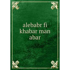 

Книга Alebabr fi khabar man abar