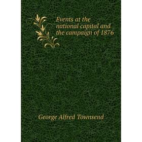 

Книга Events at the national capital and the campaign of 1876. George Alfred Townsend
