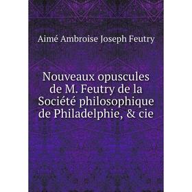 

Книга Nouveaux opuscules de M Feutry de la Société philosophique de Philadelphie