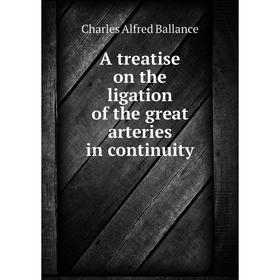 

Книга A treatise on the ligation of the great arteries in continuity. Charles Alfred Ballance