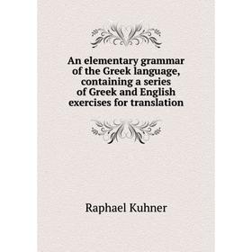 

Книга An elementary grammar of the Greek language, containing a series of Greek and English exercises for translation. Raphael Kuhner