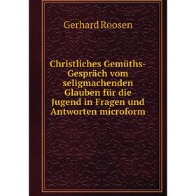 

Книга Christliches Gemüths-Gespräch vom seligmachenden Glauben für die Jugend in Fragen und Antworten microform. Gerhard Roosen