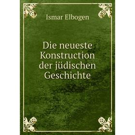 

Книга Die neueste Konstruction der jüdischen Geschichte. Ismar Elbogen