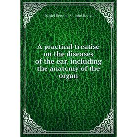 

Книга A practical treatise on the diseases of the ear, including the anatomy of the organ. Daniel Bennett St. John Roosa