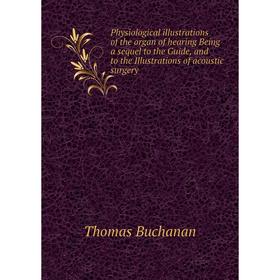 

Книга Physiological illustrations of the organ of hearing Being a sequel to the Guide, and to the Illustrations of acoustic surgery. Thomas Buchanan
