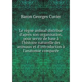 

Книга Le règne animal distribué d'après son organisation, pour servir de base à l'histoire naturelle des animaux et d'introduction à l'anatomie compar