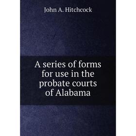 

Книга A series of forms for use in the probate courts of Alabama. John A. Hitchcock