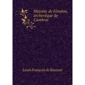 

Книга Histoire de Fénelon, archevêque de Cambrai. Louis François de Bausset