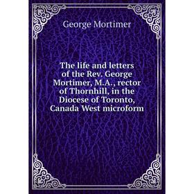 

Книга The life and letters of the Rev. George Mortimer, M.A., rector of Thornhill, in the Diocese of Toronto, Canada West microform. George Mortimer