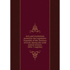 

Книга Acts and resolutions passed by the Legislative Assembly of the Territory of Utah, during the sixth annual session, 1856 - 7 together