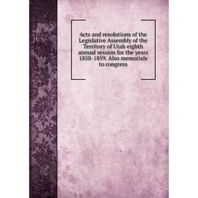 

Книга Acts and resolutions of the Legislative Assembly of the Territory of Utah eighth annual session for the years 1858 - 1859. Also memorials to con