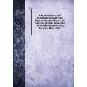 

Книга Acts, resolutions and memorials passed by the Legislative Assembly of the Territory of Utah, during the thirteenth annual session, for years 186