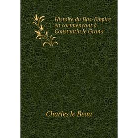 

Книга Histoire du Bas-Empire en commençant à Constantin le Grand. Charles le Beau