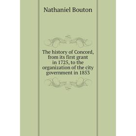 

Книга The history of Concord, from its first grant in 1725, to the organization of the city government in 1853. Nathaniel Bouton