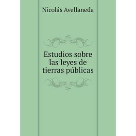 

Книга Estudios sobre las leyes de tierras públicas. Nicolás Avellaneda