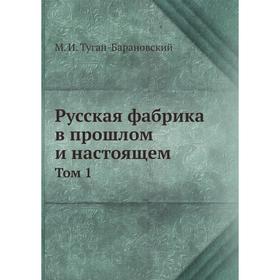 

Русская фабрика в прошлом и настоящем. Том 1. М. И. Туган - Барановский