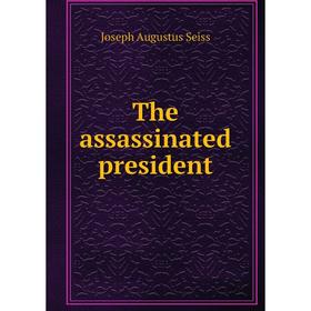 

Книга The assassinated president. Joseph Augustus Seiss