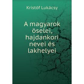 

Книга A magyarok öselei, hajdankori nevei és lakhelyei. Kristóf Lukácsy