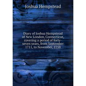 

Книга Diary of Joshua Hempstead of New London, Connecticut, covering a period of forty-seven years, from September 1711, to November, 1758. Joshua Hem