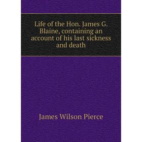 

Книга Life of the Hon James G Blaine, containing an account of his last sickness and death