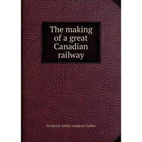 

Книга The making of a great Canadian railway. Frederick Arthur Ambrose Talbot