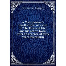 

Книга A York pioneer's recollections of a visit to The Emerald Isle, and his native town, after an absence of forty years microform. Edward M. Morphy