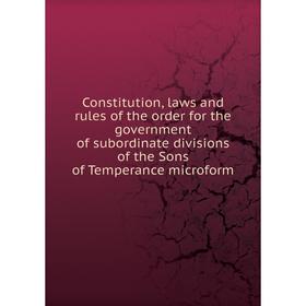 

Книга Constitution, laws and rules of the order for the government of subordinate divisions of the Sons of Temperance microform