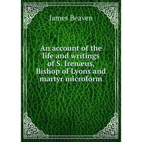 

Книга An account of the life and writings of S. Irenæus, Bishop of Lyons and martyr microform. James Beaven